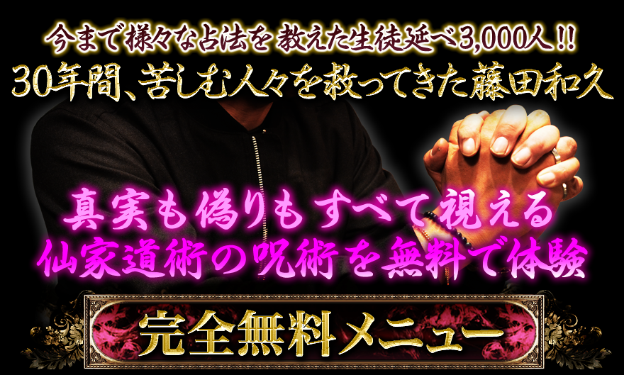 今まで様々な占法を教えた生徒延べ3,000人!!30年間、苦しむ人々を救ってきた藤田和久 真実も偽りもすべて視える 仙家道術の呪術を無料で体験 完全無料メニュー