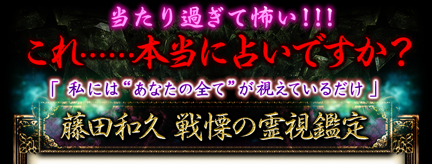 当たり過ぎて怖い!!!　これ……本当に占いですか？　「 私には“あなたの全て”が視えているだけ」　藤田和久 戦慄の霊視鑑定