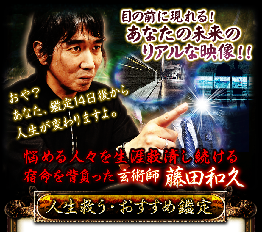 目の前に現れる！　あなたの未来のリアルな映像!!　おや？　あなた、鑑定14日後から人生が変わりますよ。　悩める人々を生涯救済し続ける宿命を背負った玄術師　藤田和久　人生救う・おすすめ鑑定