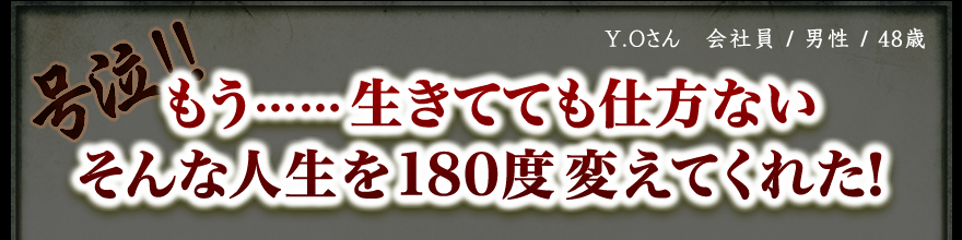 Y.Oさん　会社員 / 男性 / 48歳　号泣!! もう……生きてても仕方ない そんな人生を180度変えてくれた！